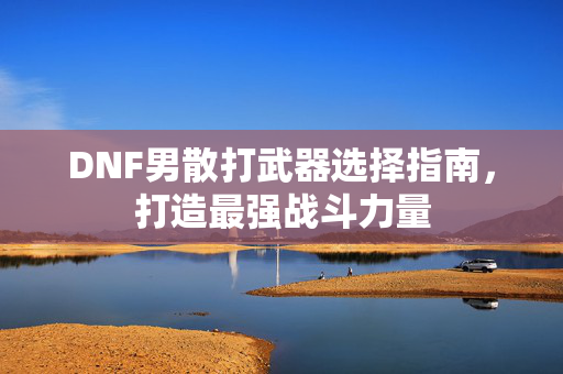 DNF男散打武器选择指南，打造最强战斗力量-第1张图片-SK游戏资讯网