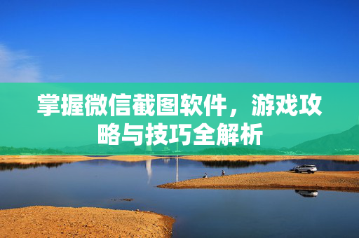 掌握微信截图软件，游戏攻略与技巧全解析