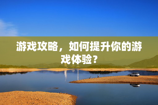 游戏攻略，如何提升你的游戏体验？