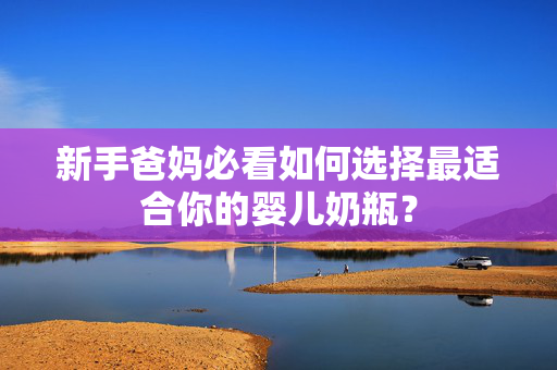 新手爸妈必看如何选择最适合你的婴儿奶瓶？