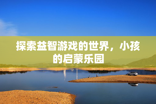 探索益智游戏的世界，小孩的启蒙乐园