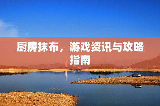 厨房抹布，游戏资讯与攻略指南