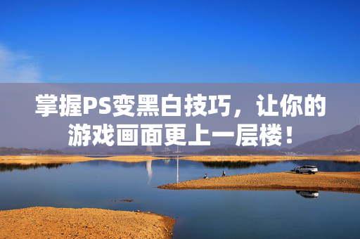 掌握PS变黑白技巧，让你的游戏画面更上一层楼！