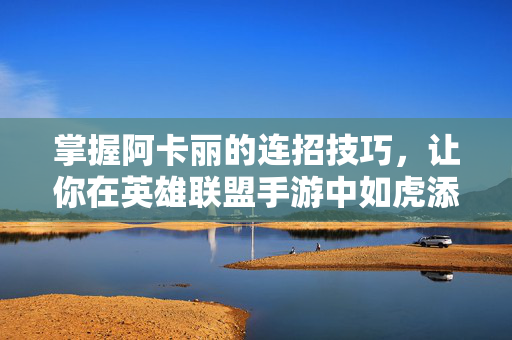 掌握阿卡丽的连招技巧,让你在英雄联盟手游中如虎添翼-第1张图片-SK游戏资讯网 掌握阿卡丽的连招技巧,让你在英雄联盟手游中如虎添翼-第1张图片-SK游戏资讯网