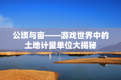 公顷与亩——游戏世界中的土地计量单位大揭秘