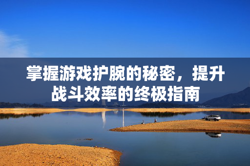 掌握游戏护腕的秘密，提升战斗效率的终极指南