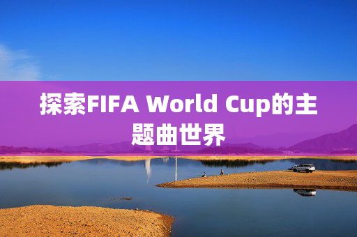 探索FIFA World Cup的主题曲世界-第1张图片-SK游戏资讯网 探索FIFA World Cup的主题曲世界-第1张图片-SK游戏资讯网