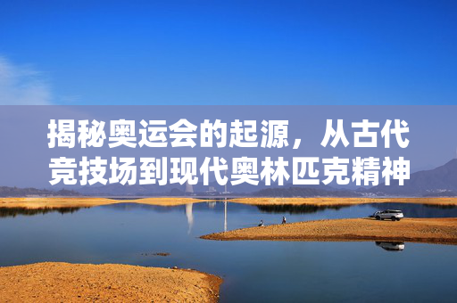 揭秘奥运会的起源，从古代竞技场到现代奥林匹克精神