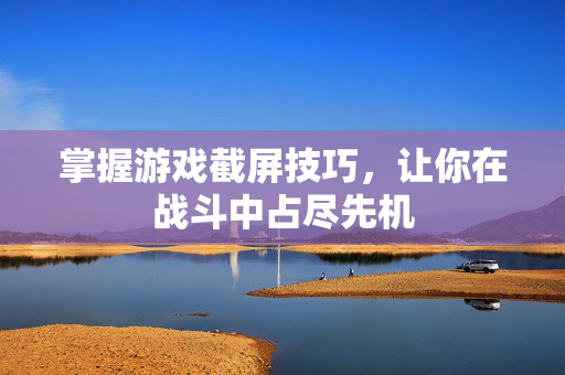 掌握游戏截屏技巧，让你在战斗中占尽先机