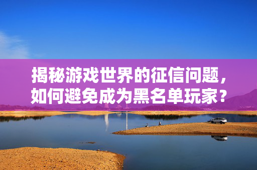 揭秘游戏世界的征信问题，如何避免成为黑名单玩家？