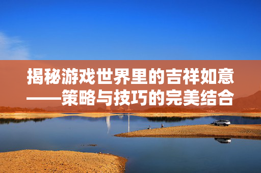 揭秘游戏世界里的吉祥如意——策略与技巧的完美结合