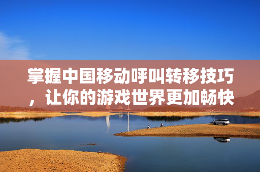 掌握中国移动呼叫转移技巧，让你的游戏世界更加畅快淋漓！
