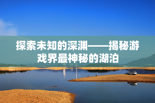 探索未知的深渊——揭秘游戏界最神秘的湖泊