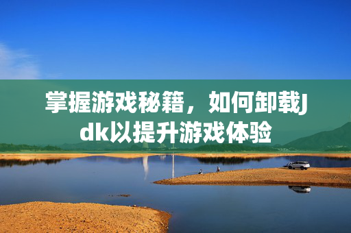 掌握游戏秘籍，如何卸载Jdk以提升游戏体验