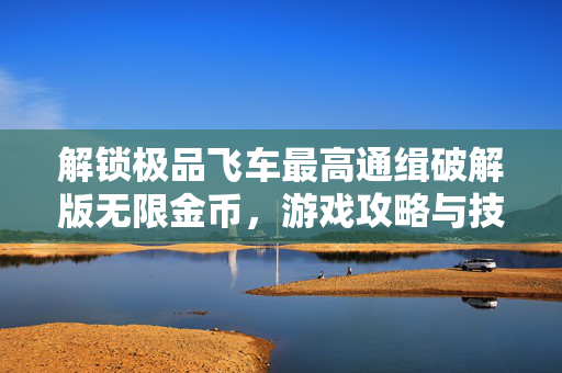 解锁极品飞车最高通缉破解版无限金币,游戏攻略与技巧全解析-第1张图片-SK游戏资讯网 解锁极品飞车最高通缉破解版无限金币,游戏攻略与技巧全解析-第1张图片-SK游戏资讯网
