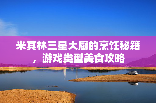 米其林三星大厨的烹饪秘籍，游戏类型美食攻略