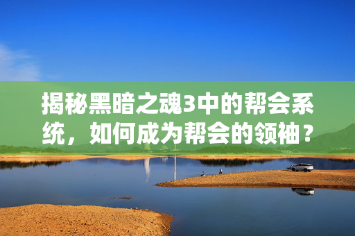 揭秘黑暗之魂3中的帮会系统，如何成为帮会的领袖？