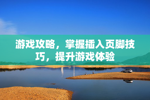 游戏攻略，掌握插入页脚技巧，提升游戏体验