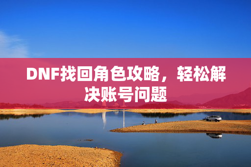 DNF找回角色攻略，轻松解决账号问题