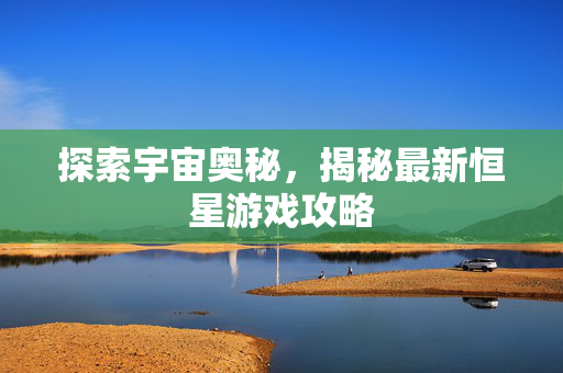 探索宇宙奥秘，揭秘最新恒星游戏攻略