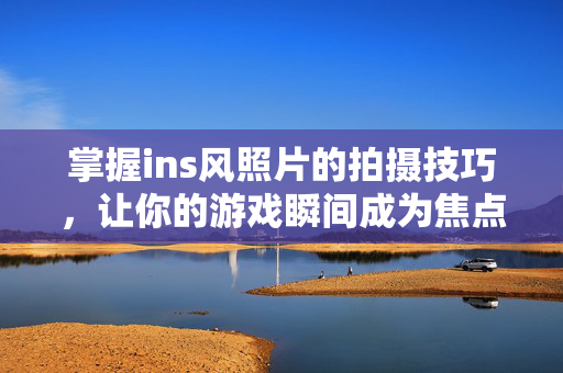 掌握ins风照片的拍摄技巧，让你的游戏瞬间成为焦点！