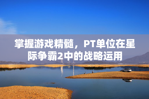 掌握游戏精髓，PT单位在星际争霸2中的战略运用