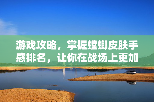 游戏攻略，掌握螳螂皮肤手感排名，让你在战场上更加出色-第1张图片-SK游戏资讯网