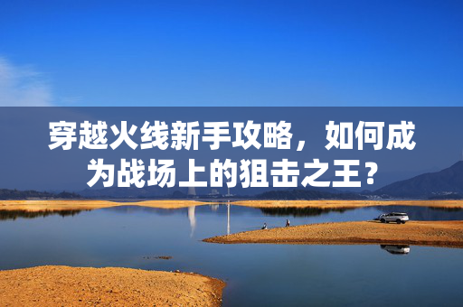 穿越火线新手攻略，如何成为战场上的狙击之王？