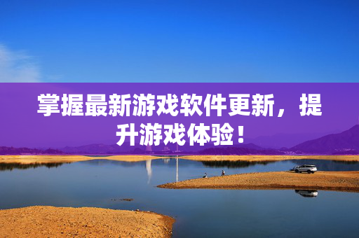 掌握最新游戏软件更新，提升游戏体验！