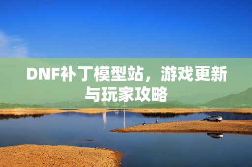 DNF补丁模型站，游戏更新与玩家攻略-第1张图片-SK游戏资讯网