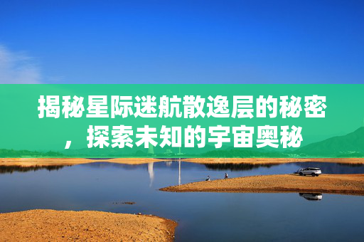 揭秘星际迷航散逸层的秘密，探索未知的宇宙奥秘