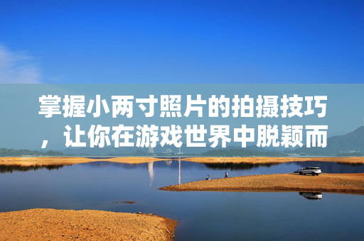 掌握小两寸照片的拍摄技巧，让你在游戏世界中脱颖而出！