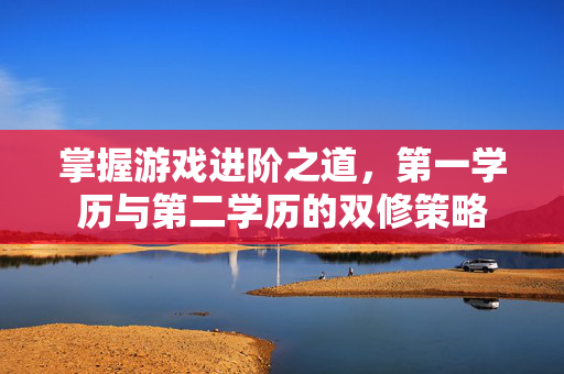 掌握游戏进阶之道，第一学历与第二学历的双修策略