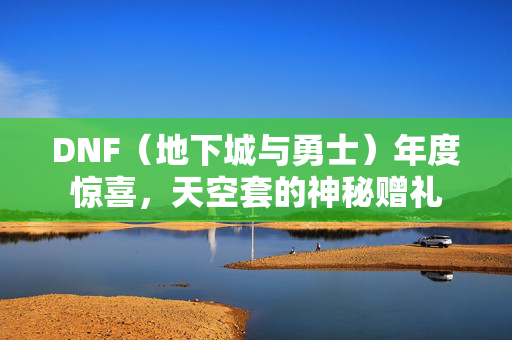 DNF（地下城与勇士）年度惊喜，天空套的神秘赠礼-第1张图片-SK游戏资讯网