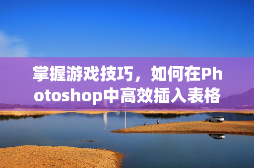 掌握游戏技巧，如何在Photoshop中高效插入表格