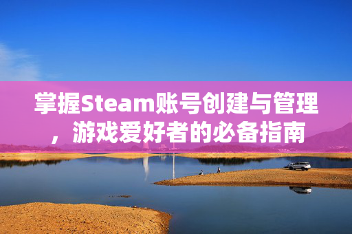 掌握Steam账号创建与管理，游戏爱好者的必备指南