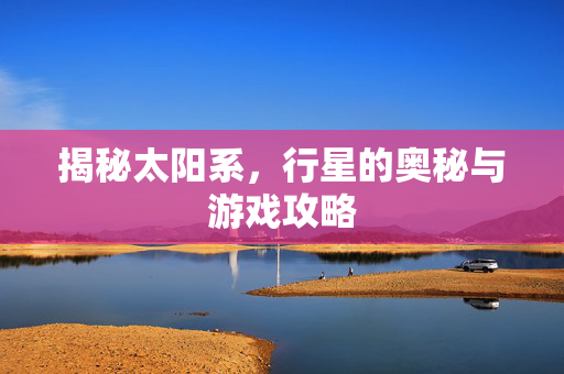揭秘太阳系，行星的奥秘与游戏攻略