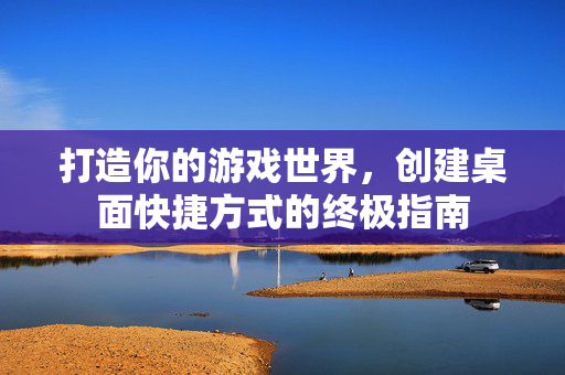 打造你的游戏世界，创建桌面快捷方式的终极指南