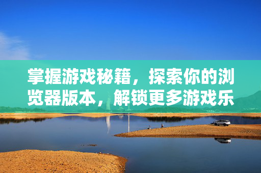 掌握游戏秘籍，探索你的浏览器版本，解锁更多游戏乐趣！