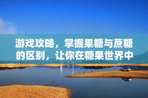 游戏攻略,掌握果糖与蔗糖的区别,让你在糖果世界中游刃有余-第1张图片-SK游戏资讯网 游戏攻略,掌握果糖与蔗糖的区别,让你在糖果世界中游刃有余-第1张图片-SK游戏资讯网