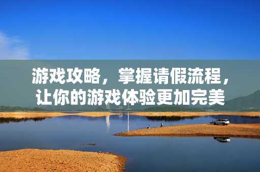 游戏攻略，掌握请假流程，让你的游戏体验更加完美