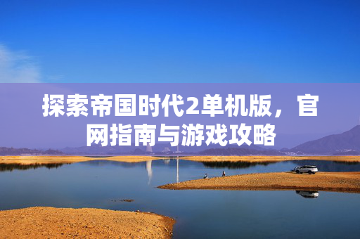 探索帝国时代2单机版,官网指南与游戏攻略-第1张图片-SK游戏资讯网 探索帝国时代2单机版,官网指南与游戏攻略-第1张图片-SK游戏资讯网
