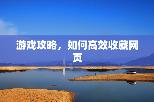 游戏攻略，如何高效收藏网页