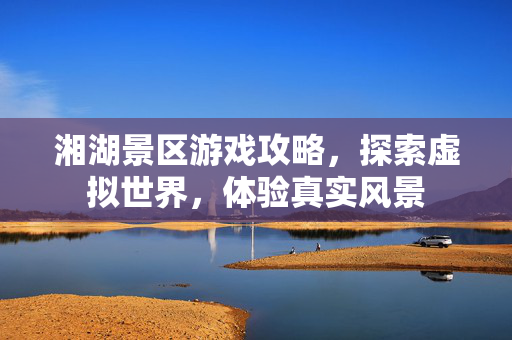 湘湖景区游戏攻略，探索虚拟世界，体验真实风景