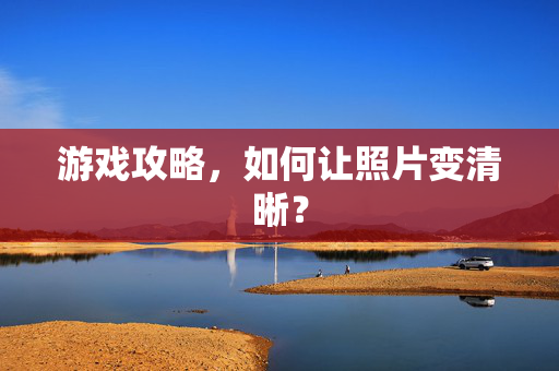 游戏攻略，如何让照片变清晰？