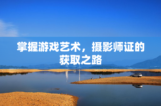 掌握游戏艺术，摄影师证的获取之路