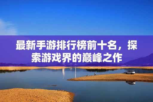 最新手游排行榜前十名,探索游戏界的巅峰之作-第1张图片-SK游戏资讯网 最新手游排行榜前十名,探索游戏界的巅峰之作-第1张图片-SK游戏资讯网