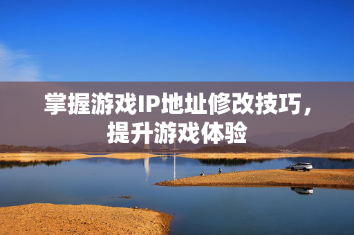 掌握游戏IP地址修改技巧，提升游戏体验