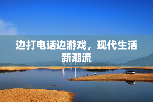 边打电话边游戏，现代生活新潮流