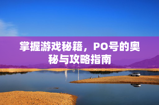 掌握游戏秘籍，PO号的奥秘与攻略指南